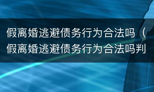 假离婚逃避债务行为合法吗（假离婚逃避债务行为合法吗判几年）