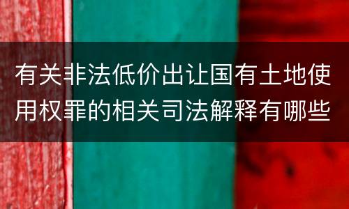 有关非法低价出让国有土地使用权罪的相关司法解释有哪些重要内容