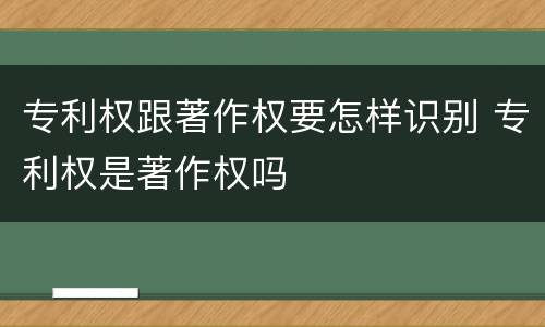专利权跟著作权要怎样识别 专利权是著作权吗