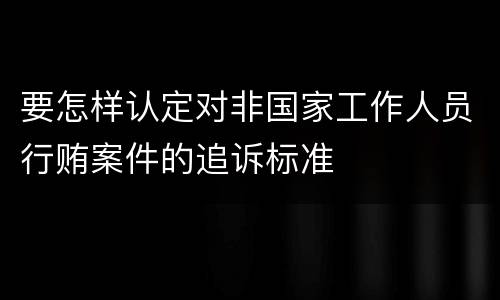 要怎样认定对非国家工作人员行贿案件的追诉标准