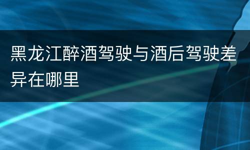 黑龙江醉酒驾驶与酒后驾驶差异在哪里