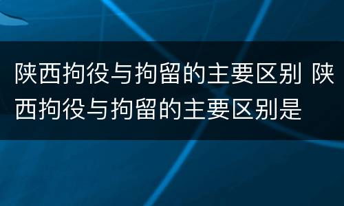 陕西拘役与拘留的主要区别 陕西拘役与拘留的主要区别是