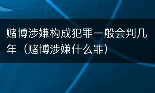 赌博涉嫌构成犯罪一般会判几年（赌博涉嫌什么罪）
