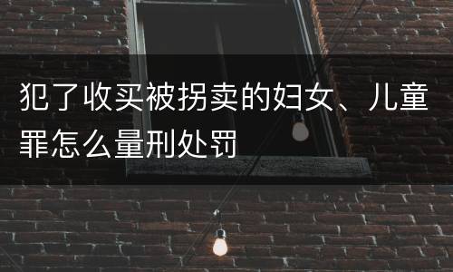 犯了收买被拐卖的妇女、儿童罪怎么量刑处罚