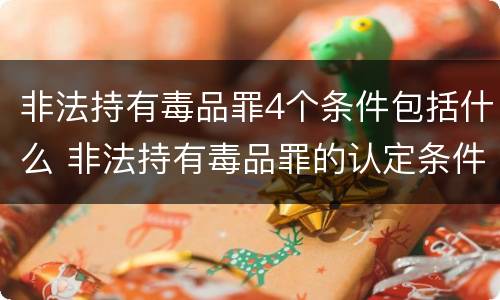 非法持有毒品罪4个条件包括什么 非法持有毒品罪的认定条件