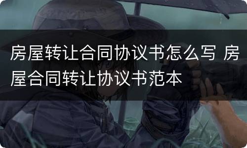 房屋转让合同协议书怎么写 房屋合同转让协议书范本