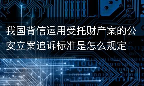 我国背信运用受托财产案的公安立案追诉标准是怎么规定