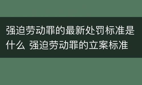 强迫劳动罪的最新处罚标准是什么 强迫劳动罪的立案标准