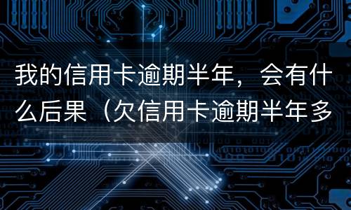 我的信用卡逾期半年，会有什么后果（欠信用卡逾期半年多了会坐牢吗?）