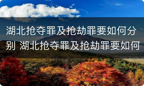 湖北抢夺罪及抢劫罪要如何分别 湖北抢夺罪及抢劫罪要如何分别判刑