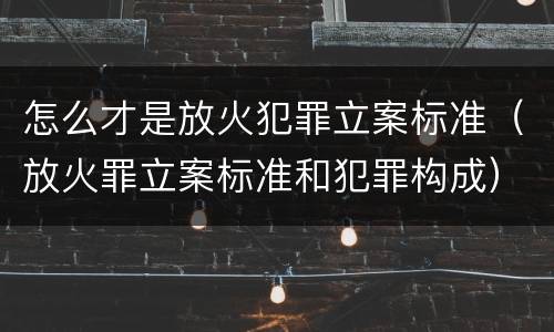怎么才是放火犯罪立案标准（放火罪立案标准和犯罪构成）