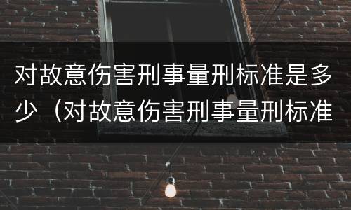 对故意伤害刑事量刑标准是多少（对故意伤害刑事量刑标准是多少条）