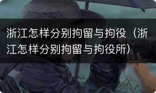 浙江怎样分别拘留与拘役（浙江怎样分别拘留与拘役所）
