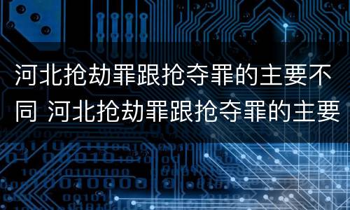 河北抢劫罪跟抢夺罪的主要不同 河北抢劫罪跟抢夺罪的主要不同点