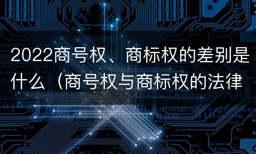 2022商号权、商标权的差别是什么（商号权与商标权的法律冲突与解决）