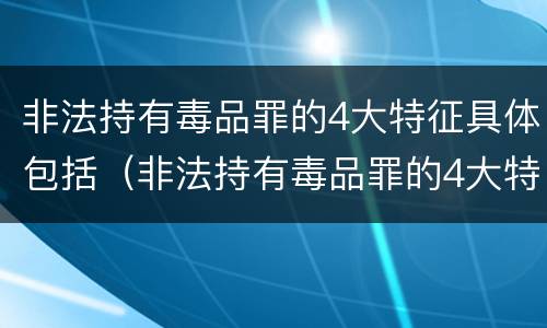 非法持有毒品罪的4大特征具体包括（非法持有毒品罪的4大特征具体包括）