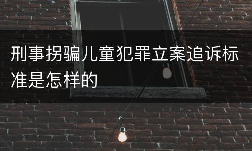 刑事拐骗儿童犯罪立案追诉标准是怎样的