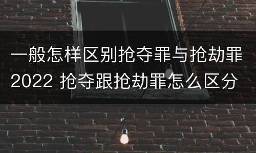 一般怎样区别抢夺罪与抢劫罪2022 抢夺跟抢劫罪怎么区分
