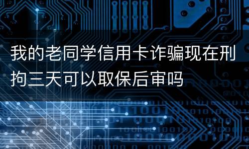我的老同学信用卡诈骗现在刑拘三天可以取保后审吗