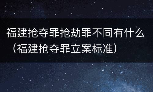 福建抢夺罪抢劫罪不同有什么（福建抢夺罪立案标准）