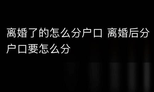 离婚了的怎么分户口 离婚后分户口要怎么分