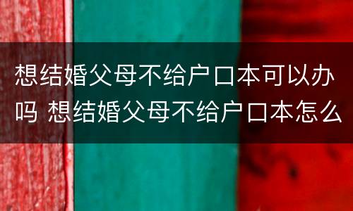 想结婚父母不给户口本可以办吗 想结婚父母不给户口本怎么办