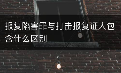 报复陷害罪与打击报复证人包含什么区别