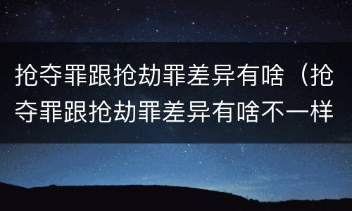 抢夺罪跟抢劫罪差异有啥（抢夺罪跟抢劫罪差异有啥不一样）
