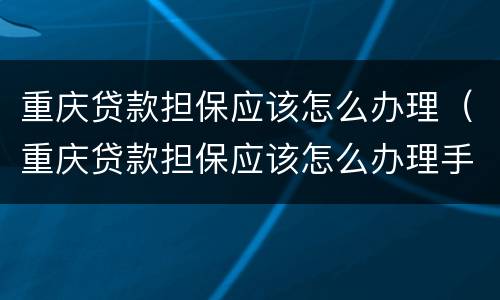 重庆贷款担保应该怎么办理（重庆贷款担保应该怎么办理手续）