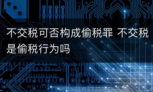 不交税可否构成偷税罪 不交税是偷税行为吗