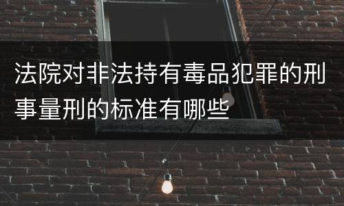 法院对非法持有毒品犯罪的刑事量刑的标准有哪些