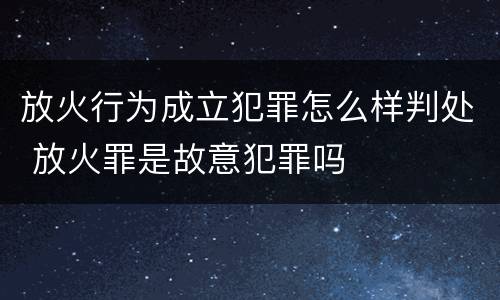 放火行为成立犯罪怎么样判处 放火罪是故意犯罪吗