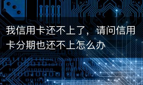 我信用卡还不上了，请问信用卡分期也还不上怎么办