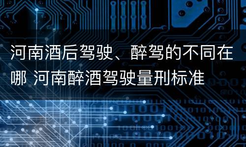 河南酒后驾驶、醉驾的不同在哪 河南醉酒驾驶量刑标准
