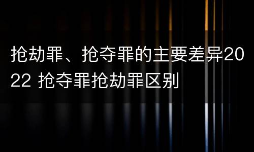 抢劫罪、抢夺罪的主要差异2022 抢夺罪抢劫罪区别