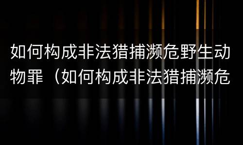 如何构成非法猎捕濒危野生动物罪（如何构成非法猎捕濒危野生动物罪行为）