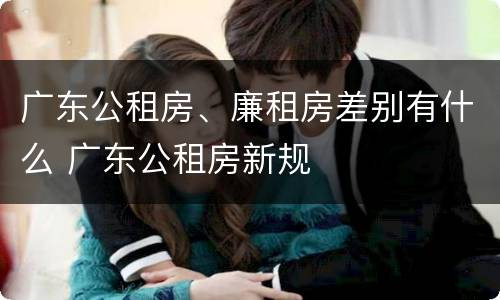广东公租房、廉租房差别有什么 广东公租房新规