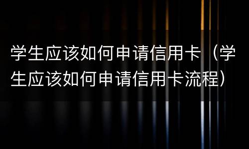 学生应该如何申请信用卡（学生应该如何申请信用卡流程）