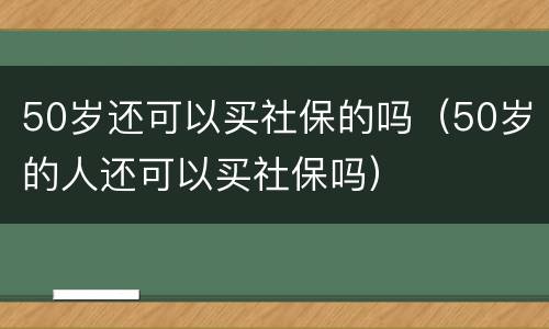 50岁还可以买社保的吗（50岁的人还可以买社保吗）