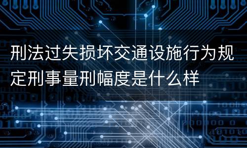 刑法过失损坏交通设施行为规定刑事量刑幅度是什么样