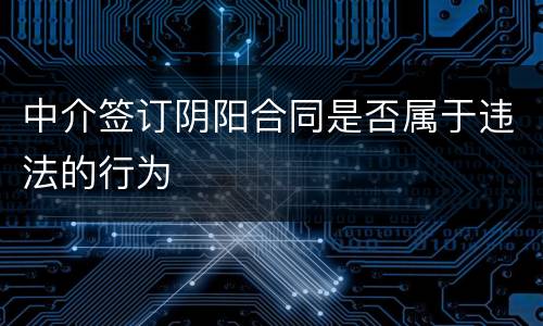 中介签订阴阳合同是否属于违法的行为
