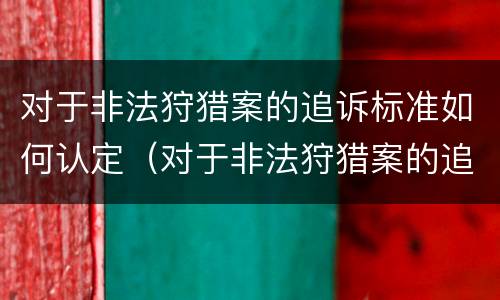 对于非法狩猎案的追诉标准如何认定（对于非法狩猎案的追诉标准如何认定案件）