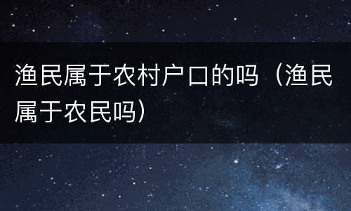 渔民属于农村户口的吗（渔民属于农民吗）
