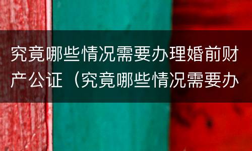 究竟哪些情况需要办理婚前财产公证（究竟哪些情况需要办理婚前财产公证呢）