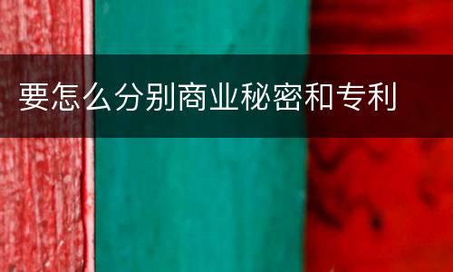 要怎么分别商业秘密和专利