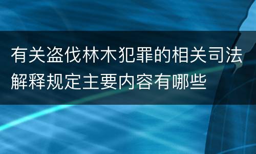 有关盗伐林木犯罪的相关司法解释规定主要内容有哪些