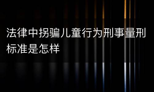 法律中拐骗儿童行为刑事量刑标准是怎样
