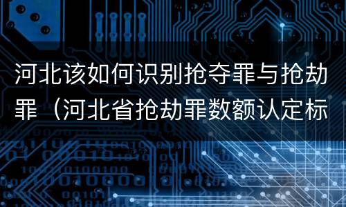 河北该如何识别抢夺罪与抢劫罪（河北省抢劫罪数额认定标准）