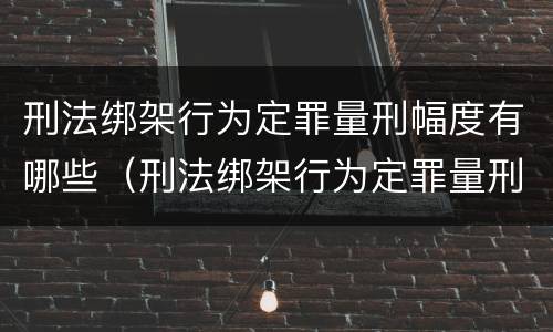刑法绑架行为定罪量刑幅度有哪些（刑法绑架行为定罪量刑幅度有哪些规定）