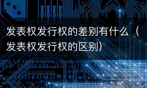 发表权发行权的差别有什么（发表权发行权的区别）